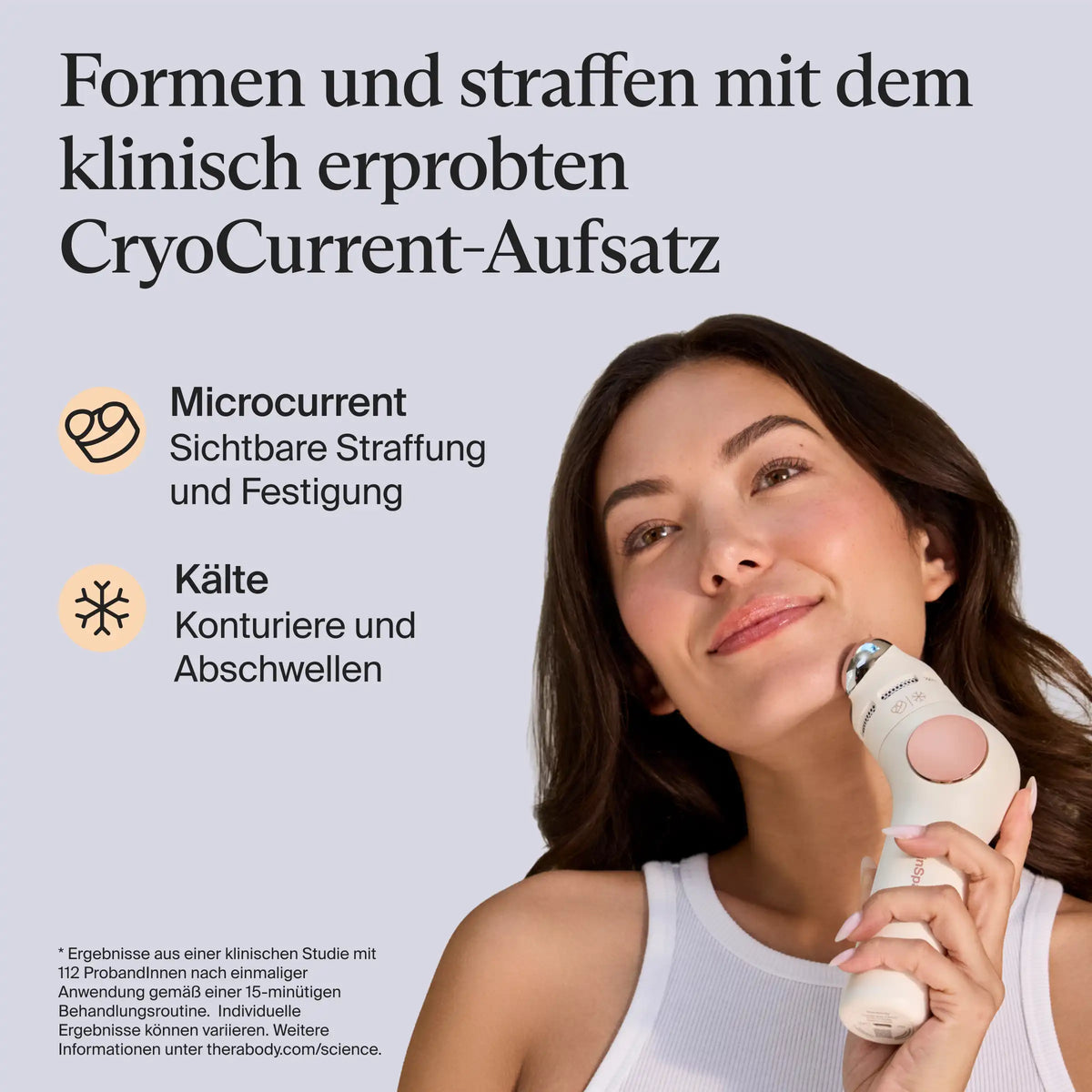 Frau mit braunem Haar hält das Therabody SkinSpa PRO Gesichtspflegegerät mit CryoCurrent-Aufsatz ans Kinn: Microcurrent für sichtbare Straffung und Festigung, Kälte zum Konturieren und Abschwellen. Klinische Studie mit 112 Probandinnen und Probanden nach einmaliger 15-Minuten-Anwendung, individuelle Ergebnisse können variieren